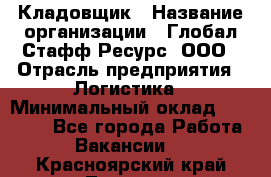 Кладовщик › Название организации ­ Глобал Стафф Ресурс, ООО › Отрасль предприятия ­ Логистика › Минимальный оклад ­ 33 000 - Все города Работа » Вакансии   . Красноярский край,Талнах г.